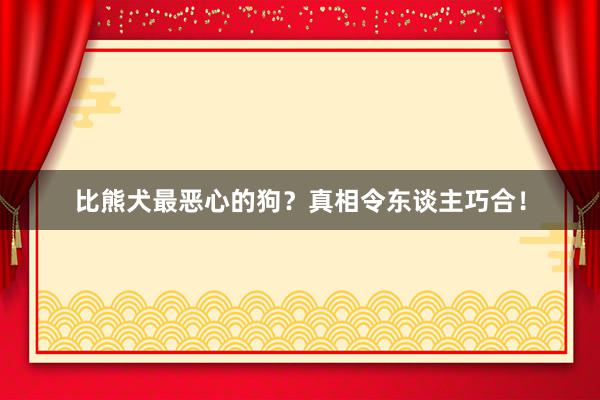 比熊犬最恶心的狗？真相令东谈主巧合！